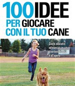 100 idee per giocare con il tuo cane. Giochi educativi ed esercizi divertenti in casa e all'aperto